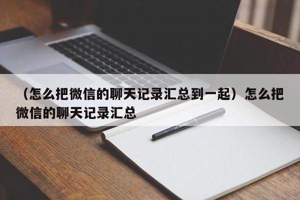 （怎么把微信的聊天记录汇总到一起）怎么把微信的聊天记录汇总