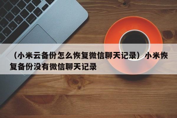 （小米云备份怎么恢复微信聊天记录）小米恢复备份没有微信聊天记录