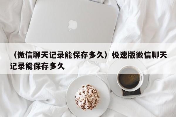 （微信聊天记录能保存多久）极速版微信聊天记录能保存多久