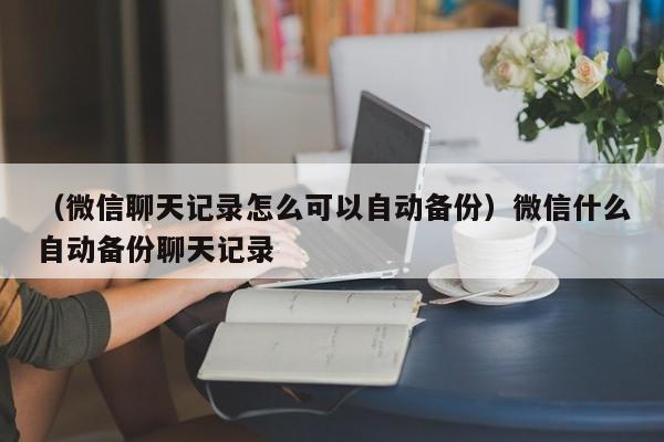 （微信聊天记录怎么可以自动备份）微信什么自动备份聊天记录