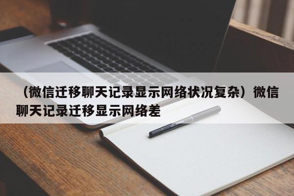 （微信迁移聊天记录显示网络状况复杂）微信聊天记录迁移显示网络差