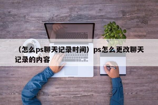 （怎么ps聊天记录时间）ps怎么更改聊天记录的内容