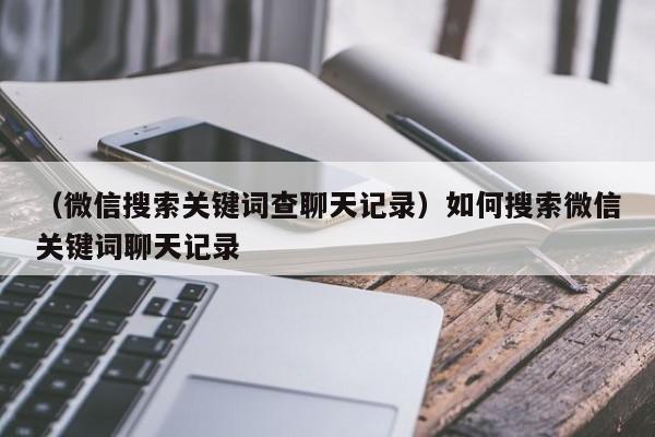 （微信搜索关键词查聊天记录）如何搜索微信关键词聊天记录