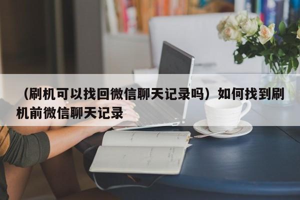 （刷机可以找回微信聊天记录吗）如何找到刷机前微信聊天记录