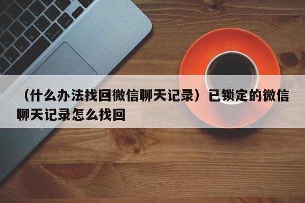 （什么办法找回微信聊天记录）已锁定的微信聊天记录怎么找回