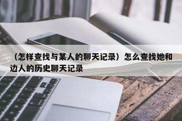 （怎样查找与某人的聊天记录）怎么查找她和边人的历史聊天记录