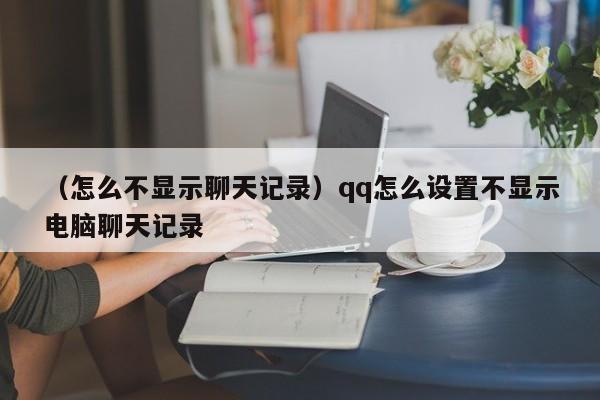 （怎么不显示聊天记录）qq怎么设置不显示电脑聊天记录