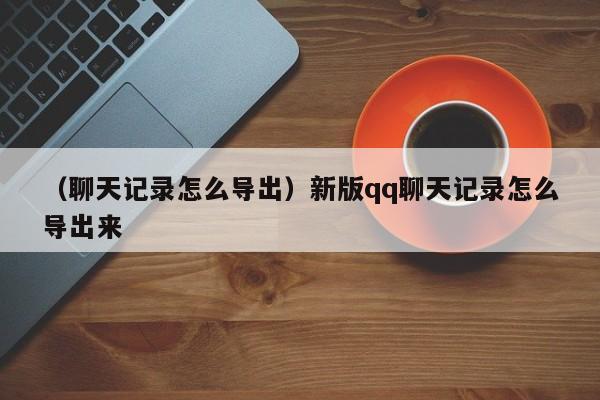 （聊天记录怎么导出）新版qq聊天记录怎么导出来