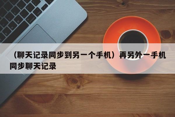 （聊天记录同步到另一个手机）再另外一手机同步聊天记录