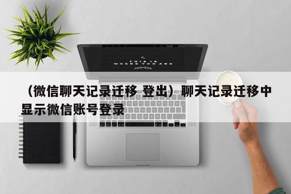 （微信聊天记录迁移 登出）聊天记录迁移中显示微信账号登录