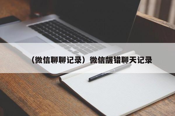 （微信聊聊记录）微信龌错聊天记录