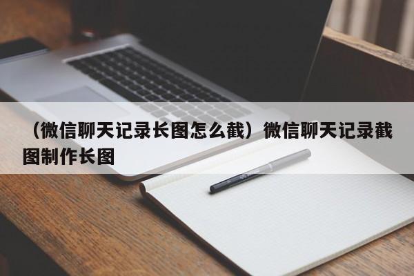 （微信聊天记录长图怎么截）微信聊天记录截图制作长图