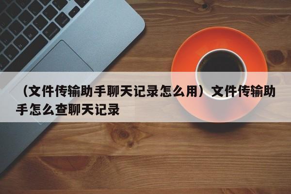 （文件传输助手聊天记录怎么用）文件传输助手怎么查聊天记录