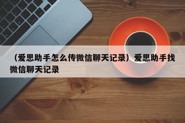 （爱思助手怎么传微信聊天记录）爱思助手找微信聊天记录