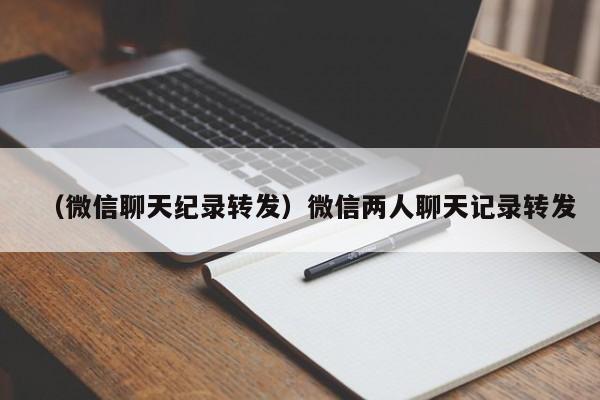 （微信聊天纪录转发）微信两人聊天记录转发