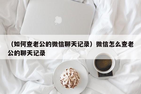 （如何查老公的微信聊天记录）微信怎么查老公的聊天记录