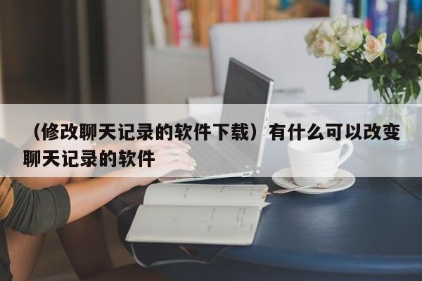 （修改聊天记录的软件下载）有什么可以改变聊天记录的软件