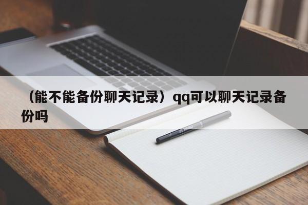 （能不能备份聊天记录）qq可以聊天记录备份吗