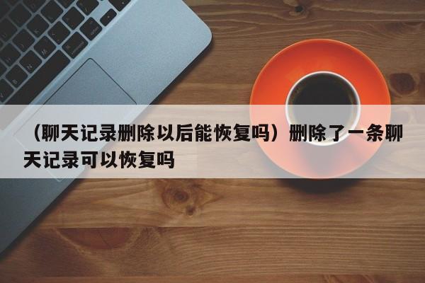 （聊天记录删除以后能恢复吗）删除了一条聊天记录可以恢复吗