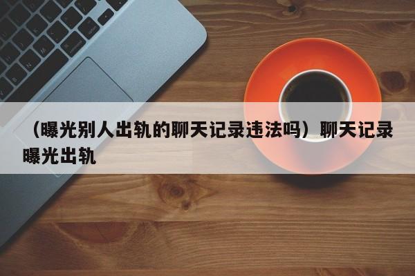 （曝光别人出轨的聊天记录违法吗）聊天记录曝光出轨