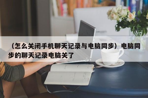 （怎么关闭手机聊天记录与电脑同步）电脑同步的聊天记录电脑关了