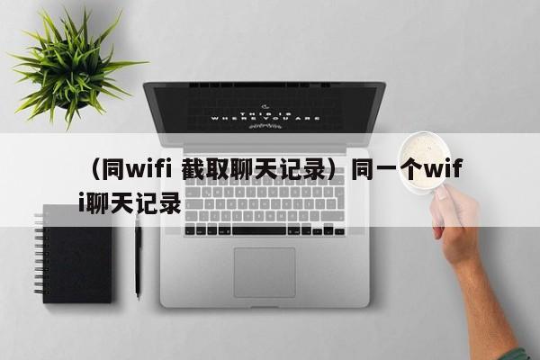 （同wifi 截取聊天记录）同一个wifi聊天记录