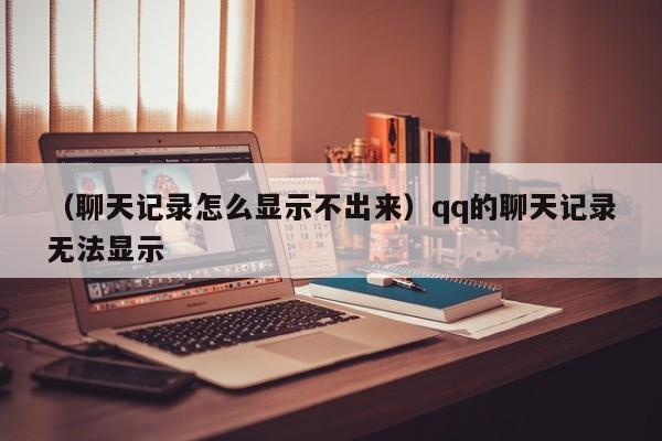 （聊天记录怎么显示不出来）qq的聊天记录无法显示