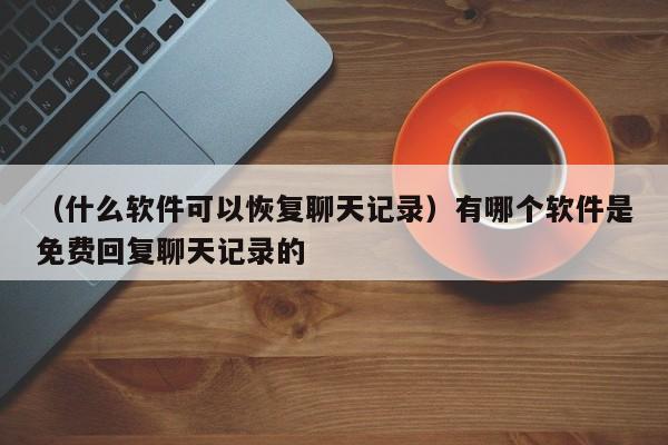 （什么软件可以恢复聊天记录）有哪个软件是免费回复聊天记录的