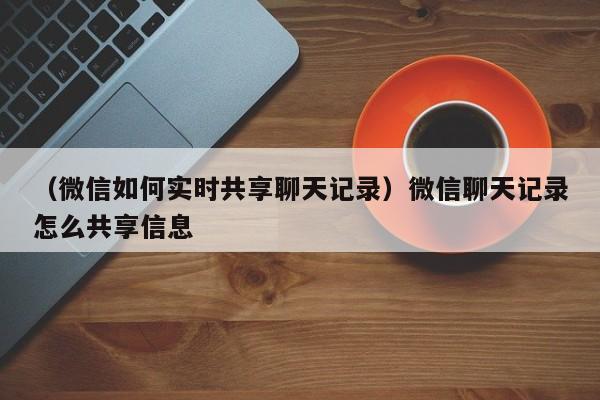 （微信如何实时共享聊天记录）微信聊天记录怎么共享信息