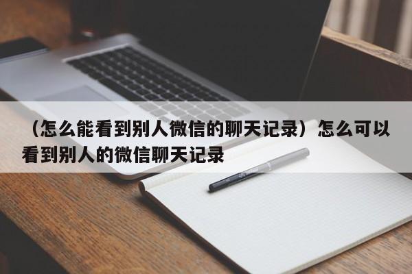 （怎么能看到别人微信的聊天记录）怎么可以看到别人的微信聊天记录