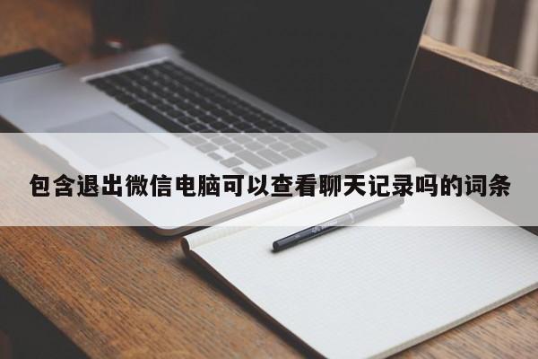 包含退出微信电脑可以查看聊天记录吗的词条