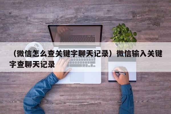 （微信怎么查关键字聊天记录）微信输入关键字查聊天记录