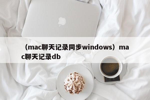 （mac聊天记录同步windows）mac聊天记录db