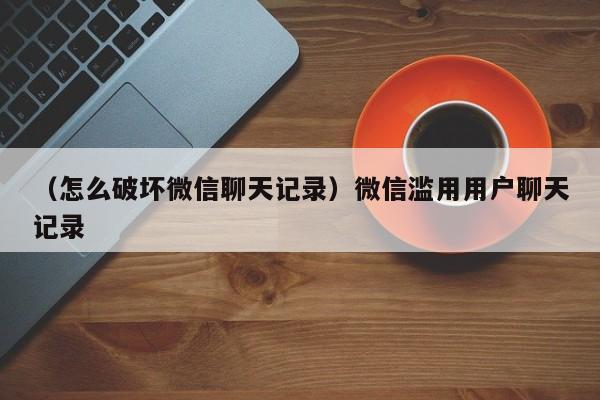 （怎么破坏微信聊天记录）微信滥用用户聊天记录