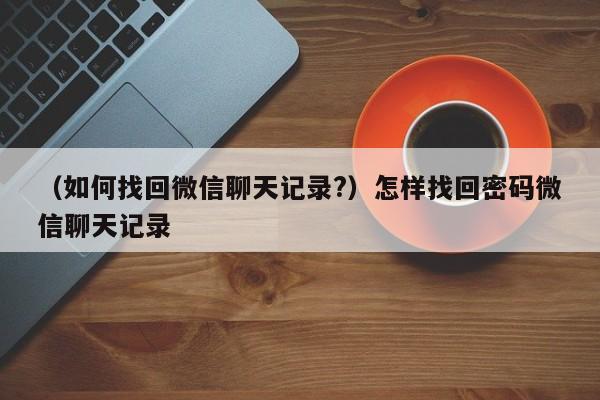 （如何找回微信聊天记录?）怎样找回密码微信聊天记录