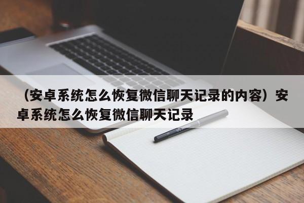 （安卓系统怎么恢复微信聊天记录的内容）安卓系统怎么恢复微信聊天记录