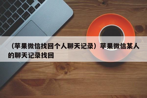 （苹果微信找回个人聊天记录）苹果微信某人的聊天记录找回