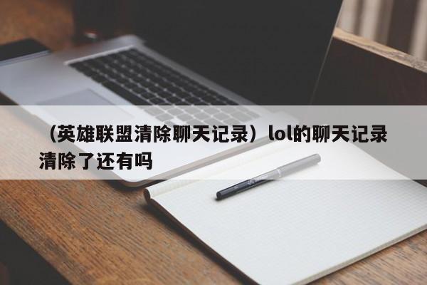 （英雄联盟清除聊天记录）lol的聊天记录清除了还有吗