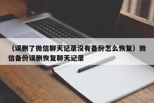 （误删了微信聊天记录没有备份怎么恢复）微信备份误删恢复聊天记录