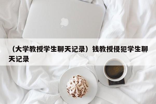 （大学教授学生聊天记录）钱教授侵犯学生聊天记录