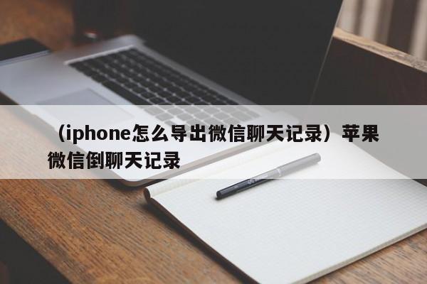 （iphone怎么导出微信聊天记录）苹果微信倒聊天记录