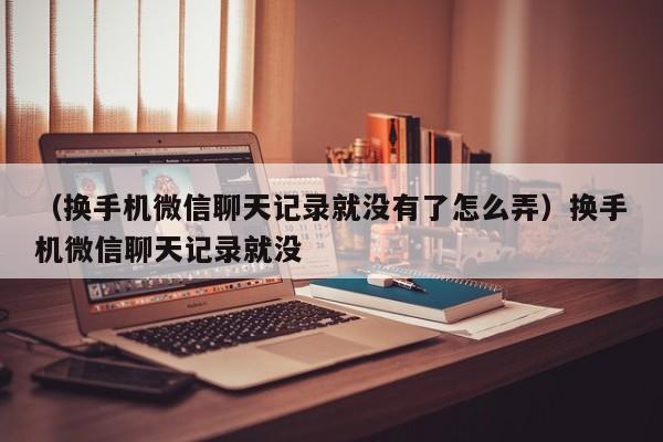 （换手机微信聊天记录就没有了怎么弄）换手机微信聊天记录就没