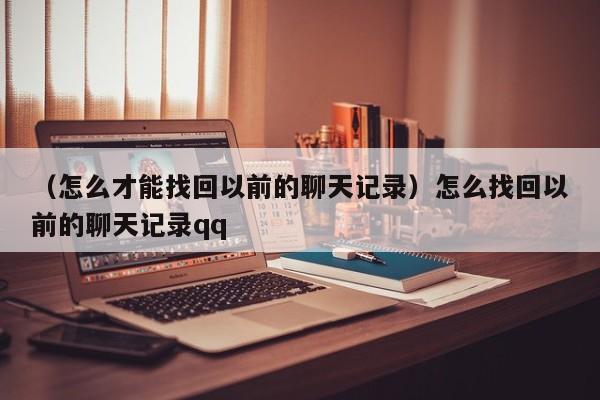 （怎么才能找回以前的聊天记录）怎么找回以前的聊天记录qq