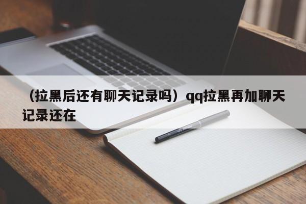 （拉黑后还有聊天记录吗）qq拉黑再加聊天记录还在