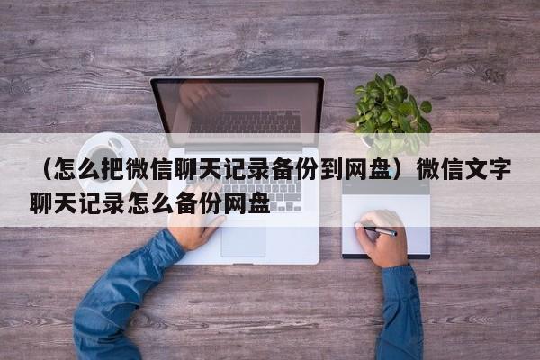 （怎么把微信聊天记录备份到网盘）微信文字聊天记录怎么备份网盘