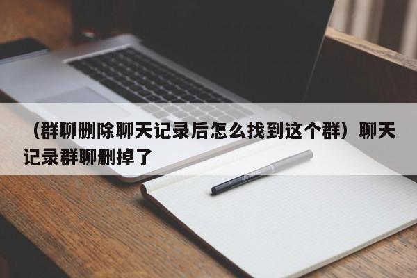 （群聊删除聊天记录后怎么找到这个群）聊天记录群聊删掉了