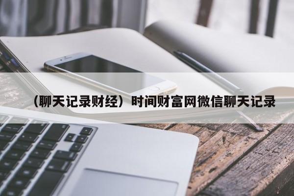 （聊天记录财经）时间财富网微信聊天记录