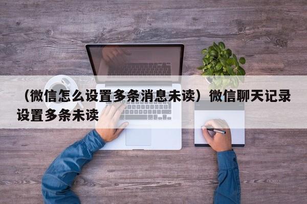 （微信怎么设置多条消息未读）微信聊天记录设置多条未读