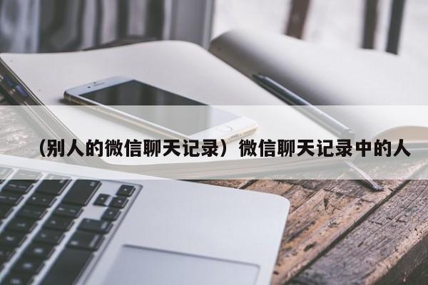 （别人的微信聊天记录）微信聊天记录中的人