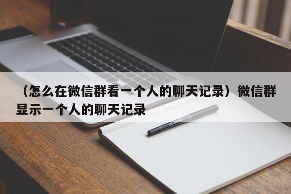 （怎么在微信群看一个人的聊天记录）微信群显示一个人的聊天记录